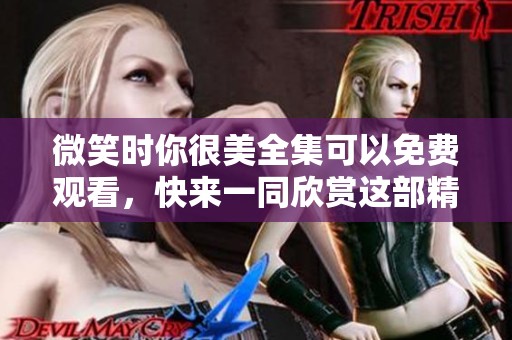 微笑时你很美全集可以免费观看，快来一同欣赏这部精彩剧集吧！