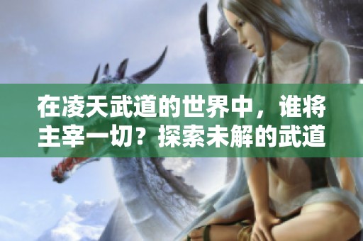 在凌天武道的世界中，谁将主宰一切？探索未解的武道奥秘。