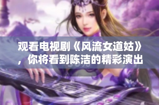 观看电视剧《风流女道姑》，你将看到陈洁的精彩演出！
