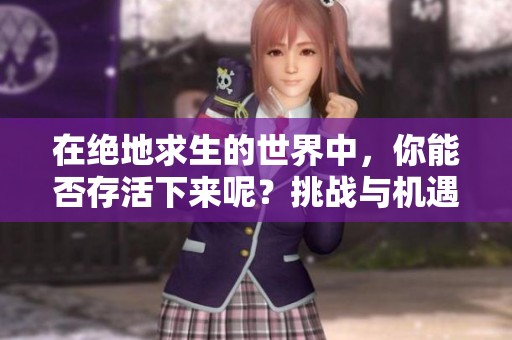 在绝地求生的世界中，你能否存活下来呢？挑战与机遇并存的绝地求生等待着你！