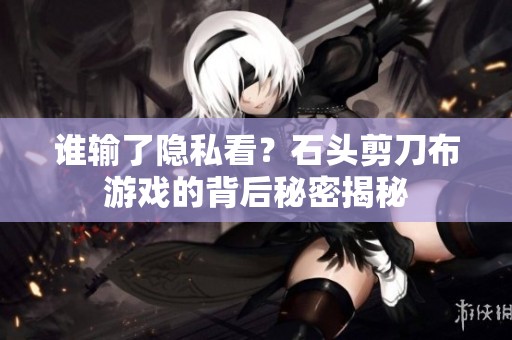 谁输了隐私看？石头剪刀布游戏的背后秘密揭秘