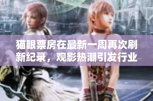 猫眼票房在最新一周再次刷新纪录，观影热潮引发行业关注。