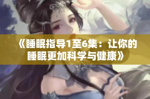 《睡眠指导1至6集：让你的睡眠更加科学与健康》