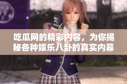 吃瓜网的精彩内容，为你揭秘各种娱乐八卦的真实内幕