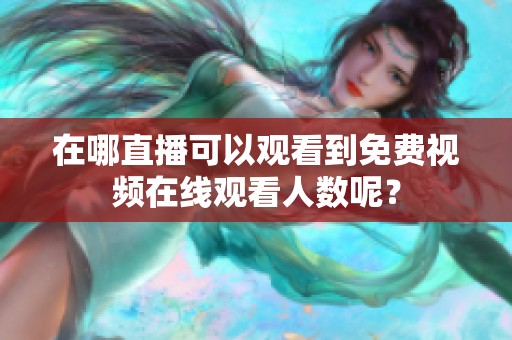 在哪直播可以观看到免费视频在线观看人数呢？