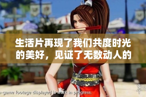 生活片再现了我们共度时光的美好，见证了无数动人的故事与回忆。