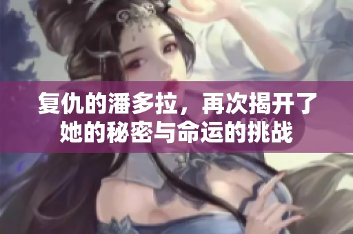 复仇的潘多拉，再次揭开了她的秘密与命运的挑战