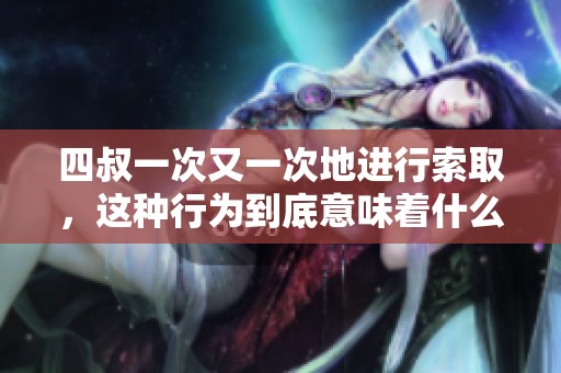 四叔一次又一次地进行索取，这种行为到底意味着什么呢