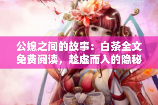 公媳之间的故事：白茶全文免费阅读，趁虚而入的隐秘情感解析