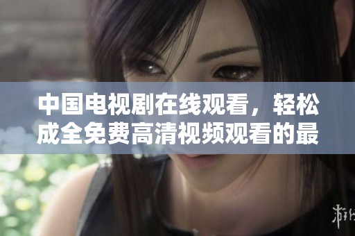 中国电视剧在线观看，轻松成全免费高清视频观看的最佳选择