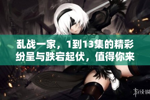 乱战一家，1到13集的精彩纷呈与跌宕起伏，值得你来观看