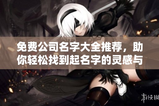 免费公司名字大全推荐，助你轻松找到起名字的灵感与创意