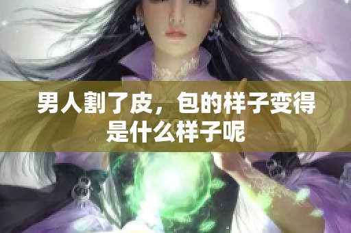 男人割了皮，包的样子变得是什么样子呢