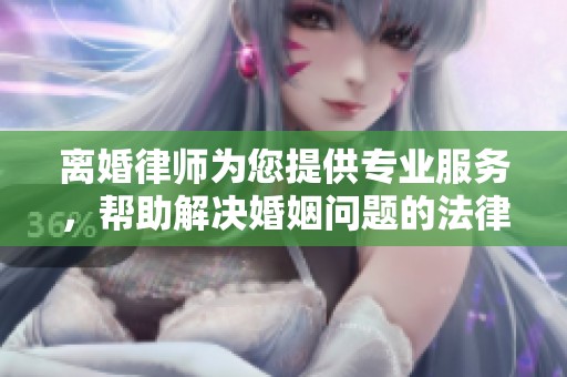 离婚律师为您提供专业服务，帮助解决婚姻问题的法律难题