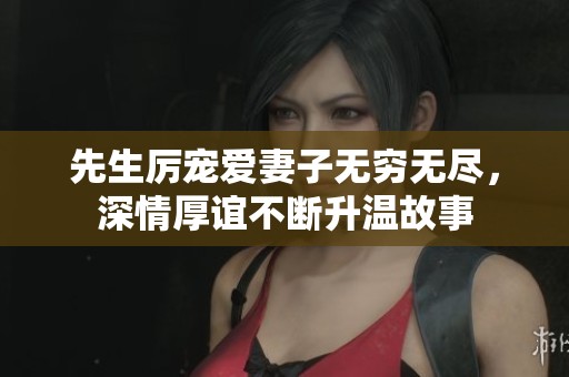 先生厉宠爱妻子无穷无尽，深情厚谊不断升温故事
