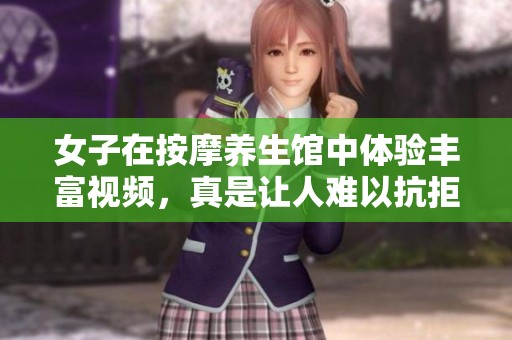女子在按摩养生馆中体验丰富视频，真是让人难以抗拒的养生之旅