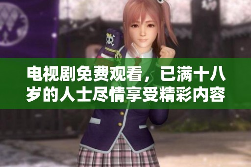 电视剧免费观看，已满十八岁的人士尽情享受精彩内容