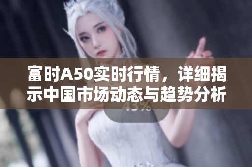 富时A50实时行情，详细揭示中国市场动态与趋势分析
