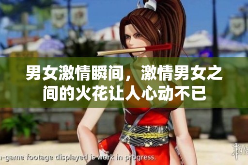男女激情瞬间，激情男女之间的火花让人心动不已