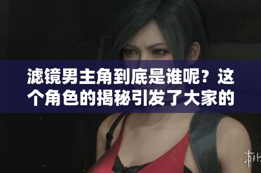 滤镜男主角到底是谁呢？这个角色的揭秘引发了大家的关注。