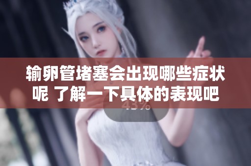 输卵管堵塞会出现哪些症状呢 了解一下具体的表现吧