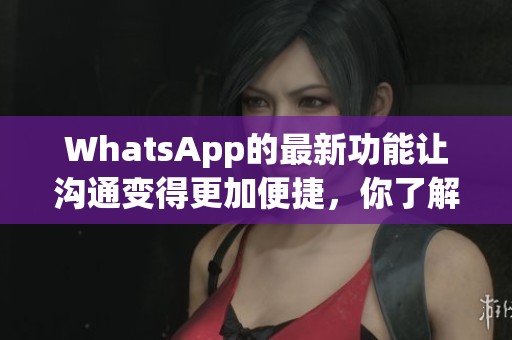 WhatsApp的最新功能让沟通变得更加便捷，你了解了吗？