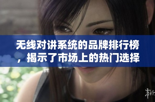 无线对讲系统的品牌排行榜，揭示了市场上的热门选择与推荐。
