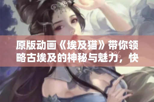 原版动画《埃及猫》带你领略古埃及的神秘与魅力，快来一起探索吧！