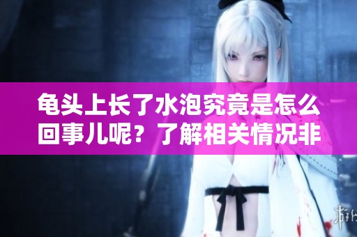 龟头上长了水泡究竟是怎么回事儿呢？了解相关情况非常重要。
