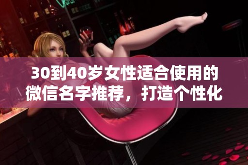 30到40岁女性适合使用的微信名字推荐，打造个性化的社交形象