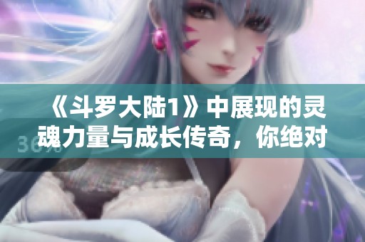 《斗罗大陆1》中展现的灵魂力量与成长传奇，你绝对不容错过的精彩故事
