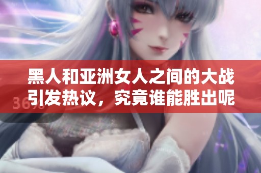 黑人和亚洲女人之间的大战引发热议，究竟谁能胜出呢