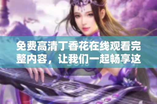 免费高清**花在线观看完整内容，让我们一起畅享这部美丽的影视作品