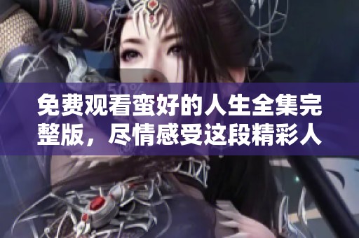免费观看蛮好的人生全集完整版，尽情感受这段精彩人生故事