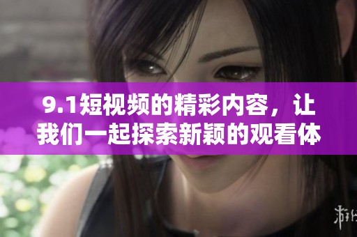 9.1短视频的精彩内容，让我们一起探索新颖的观看体验吧