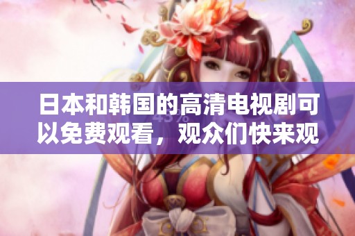 日本和韩国的高清电视剧可以免费观看，观众们快来观看吧！