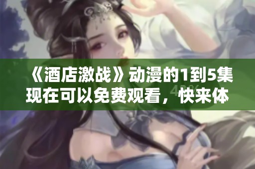 《酒店激战》动漫的1到5集现在可以免费观看，快来体验这场精彩对决吧！