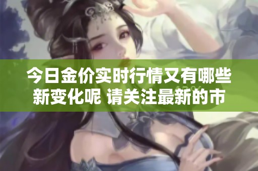 今日金价实时行情又有哪些新变化呢 请关注最新的市场动态和趋势分析