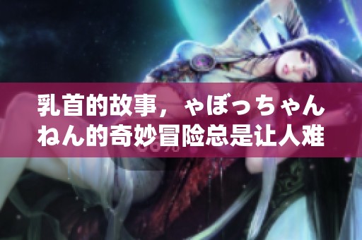 乳首的故事，ゃぼっちゃんねん的奇妙冒险总是让人难忘