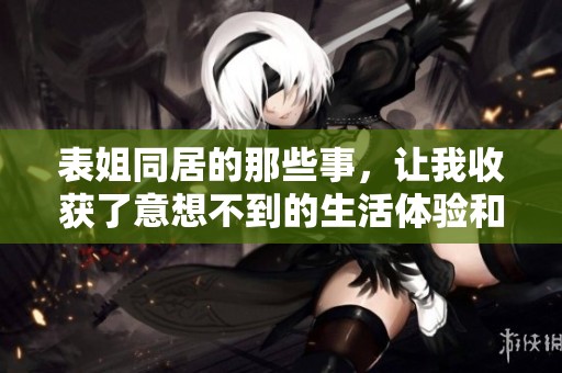 表姐同居的那些事，让我收获了意想不到的生活体验和成长