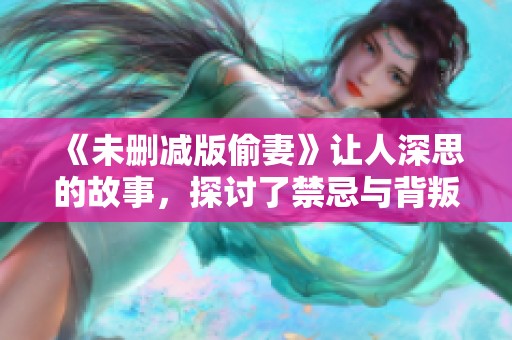 《未删减版偷妻》让人深思的故事，探讨了禁忌与背叛的复杂关系