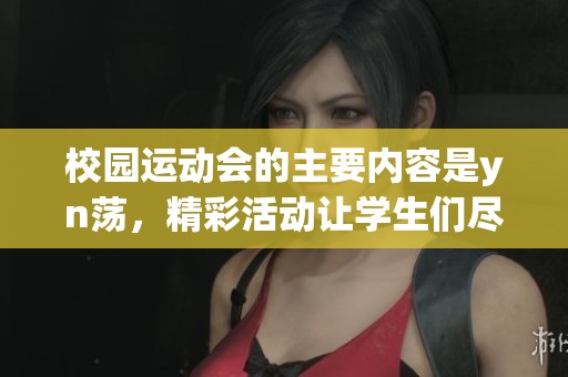 校园运动会的主要内容是yn荡，精彩活动让学生们尽情展现才华与运动能力
