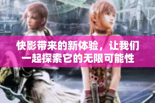 快影带来的新体验，让我们一起探索它的无限可能性