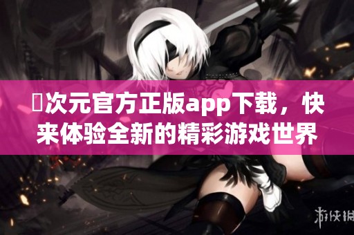 囧次元官方正版app下载，快来体验全新的精彩游戏世界！
