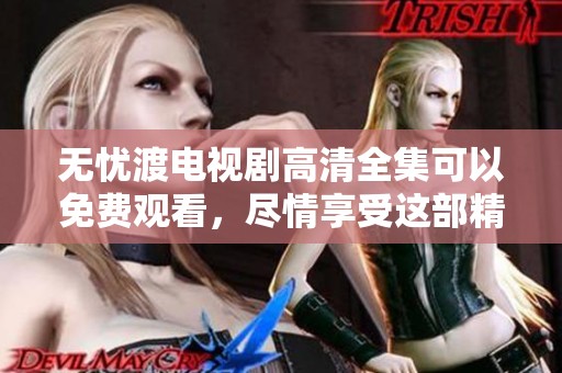 无忧渡电视剧高清全集可以免费观看，尽情享受这部精彩好剧吧！