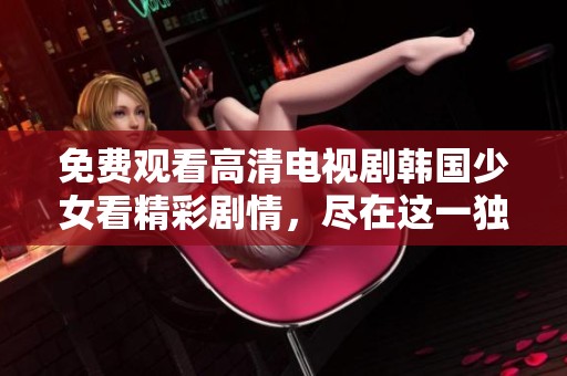 免费观看高清电视剧韩国少女看精彩剧情，尽在这一独特的观看体验中