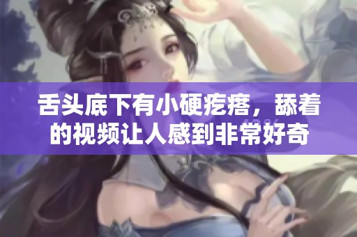 舌头底下有小硬疙瘩，舔着的视频让人感到非常好奇