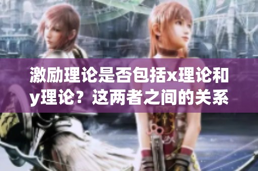 激励理论是否包括x理论和y理论？这两者之间的关系探讨。