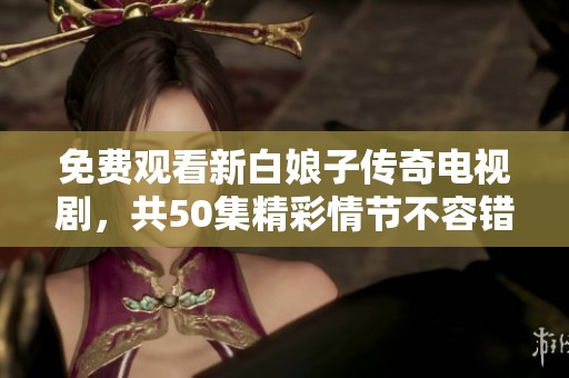 免费观看新白娘子传奇电视剧，共50集精彩情节不容错过！