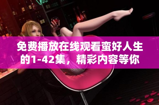 免费播放在线观看蛮好人生的1-42集，精彩内容等你来体验！